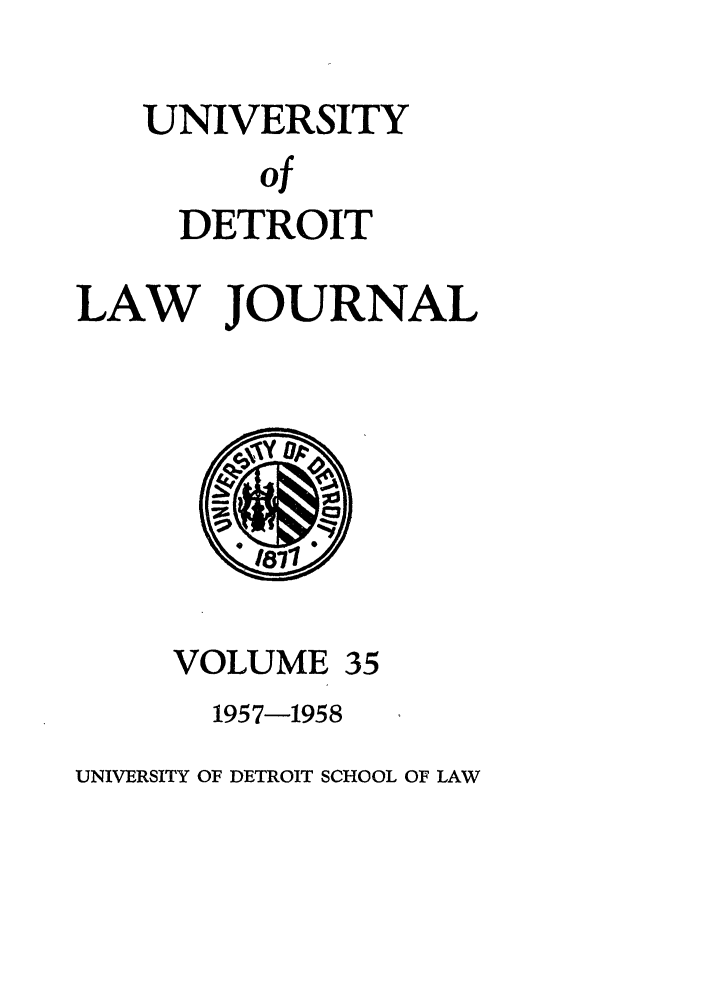 handle is hein.journals/udetmr35 and id is 1 raw text is: UNIVERSITY
of
DETROIT

LAW JOURNAL

VOLUME

35

1957-1958

UNIVERSITY OF DETROIT SCHOOL OF LAW


