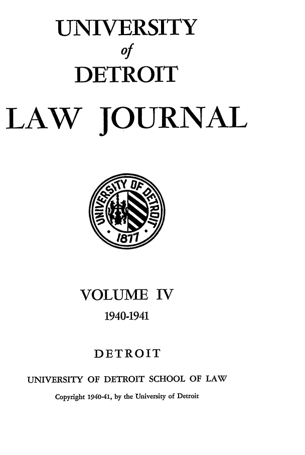 handle is hein.journals/udetmr4 and id is 1 raw text is: UNIVERSITY
of
DETROIT
LAW   JOURNAL

VOLUME IV
1940-1941
DETROIT
UNIVERSITY OF DETROIT SCHOOL OF LAW
Copyright 1940-41, by the University of Detroit


