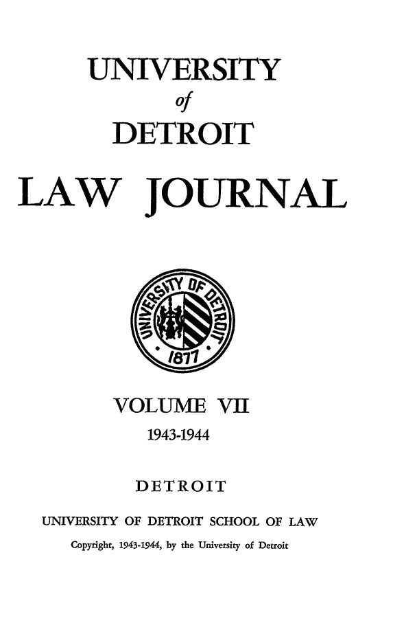 handle is hein.journals/udetmr7 and id is 1 raw text is: UNIVERSITY
Of
DETROIT

LAW JOURNAL

VOLUME VII
1943-1944
DETROIT
UNIVERSITY OF DETROIT SCHOOL OF LAW
Copyright, 1943-1944, by the University of Detroit


