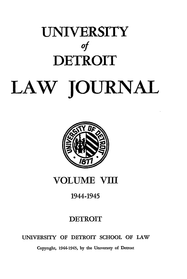 handle is hein.journals/udetmr8 and id is 1 raw text is: UNIVERSITY
Of
DETROIT

LAW JOURNAL

VOLUME VIII
1944-1945
DETROIT
UNIVERSITY OF DETROIT SCHOOL OF LAW
Copyright, 1944-1945, by the Umversity of Detroit


