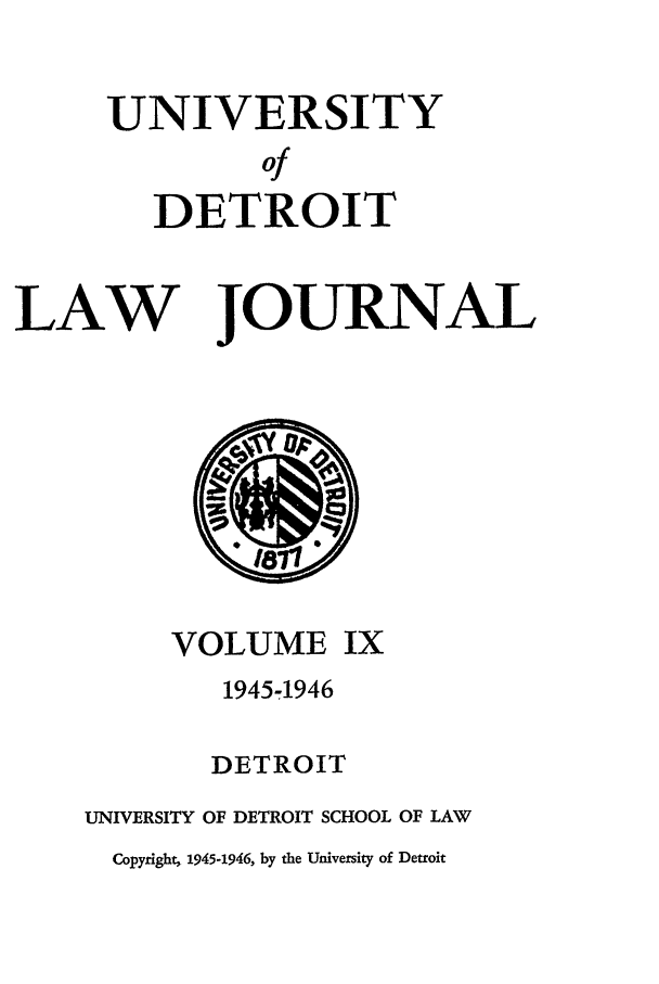 handle is hein.journals/udetmr9 and id is 1 raw text is: UNIVERSITY
of
DETROIT
LAW JOURNAL

VOLUME IX
1945-1946
DETROIT
UNIVERSITY OF DETROIT SCHOOL OF LAW
Copyright 1945-1946, by the University of Detroit


