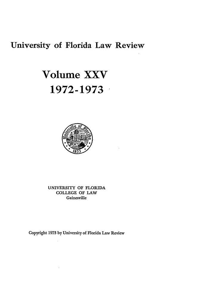 handle is hein.journals/uflr25 and id is 1 raw text is: University of Florida Law Review

Volume XXV
1972-1973

UNIVERSITY OF FLORIDA
COLLEGE OF LAW
Gainesville

Copyright 1973 by University of Florida Law Review


