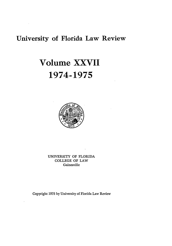 handle is hein.journals/uflr27 and id is 1 raw text is: University of Florida Law Review

Volume XXVII
1974-1975

UNIVERSITY OF FLORIDA
COLLEGE OF LAW
Gainesville

Copyright 1975 by University of Florida Law Review


