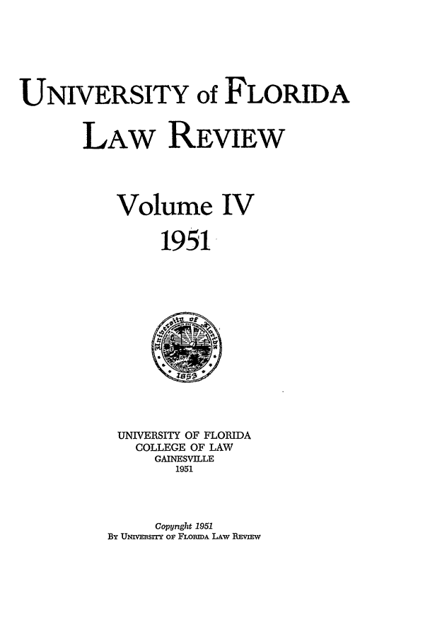 handle is hein.journals/uflr4 and id is 1 raw text is: UNIVERSITY of FLORIDA
LAW REVIEW
Volume IV
1951

UNIVERSITY OF FLORIDA
COLLEGE OF LAW
GAINESVILLE
1951

Copyright 1951
By UNmvxisrr OF FLORImA LAW RvImw


