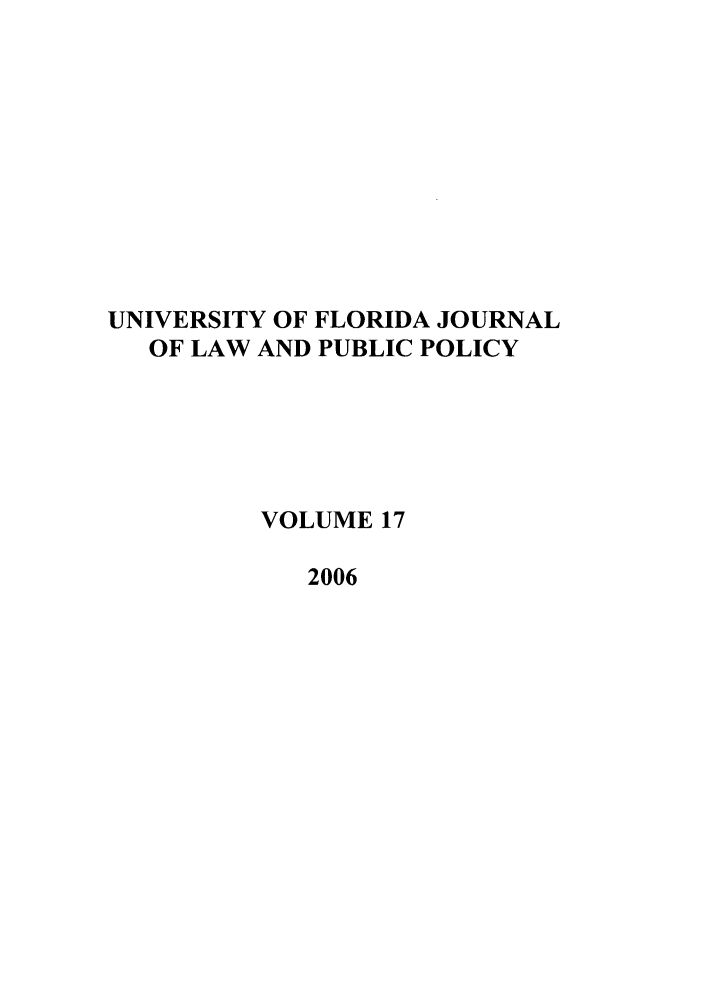 handle is hein.journals/ufpp17 and id is 1 raw text is: UNIVERSITY OF FLORIDA JOURNAL
OF LAW AND PUBLIC POLICY
VOLUME 17
2006


