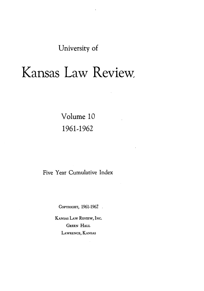 handle is hein.journals/ukalr10 and id is 1 raw text is: University of
Kansas Law Review
Volume 10
1961-1962
Five Year Cumulative Index
COPYRIGHT, 1961-1962
KANSAS LAW REvIEw, INC.
GRFEN HALL
LAWRENCE, KANSAS


