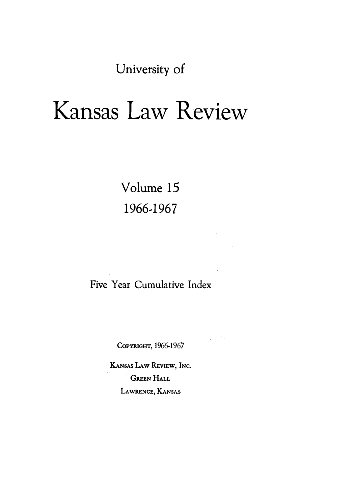 handle is hein.journals/ukalr15 and id is 1 raw text is: University of

Kansas Law Review
Volume 15
1966-1967
Five Year Cumulative Index
COPYRIGHT, 1966-1967
KANSAS LAw RE IEw, INC.
GREEN HALL
LAWRENCE, KANSAS


