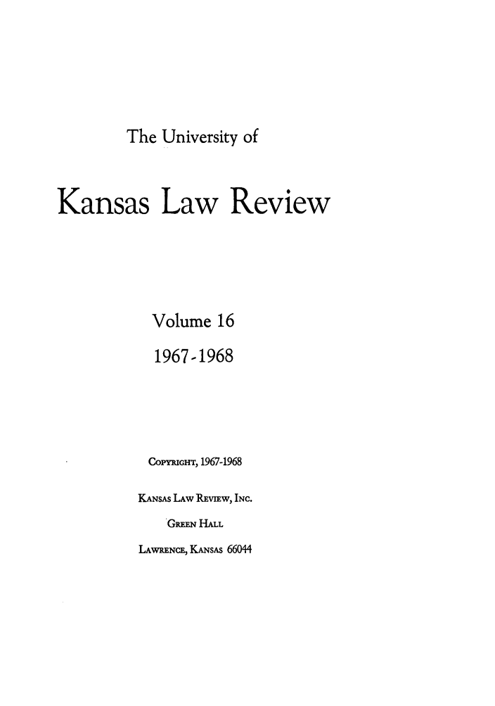 handle is hein.journals/ukalr16 and id is 1 raw text is: The University of

Kansas Law Review
Volume 16
1967-1968
COPYRIGHT, 1967-1968
KANSAS LAW REviEw, INC.
Gm.N HALL

LAWRENCE, KANsAS 66044


