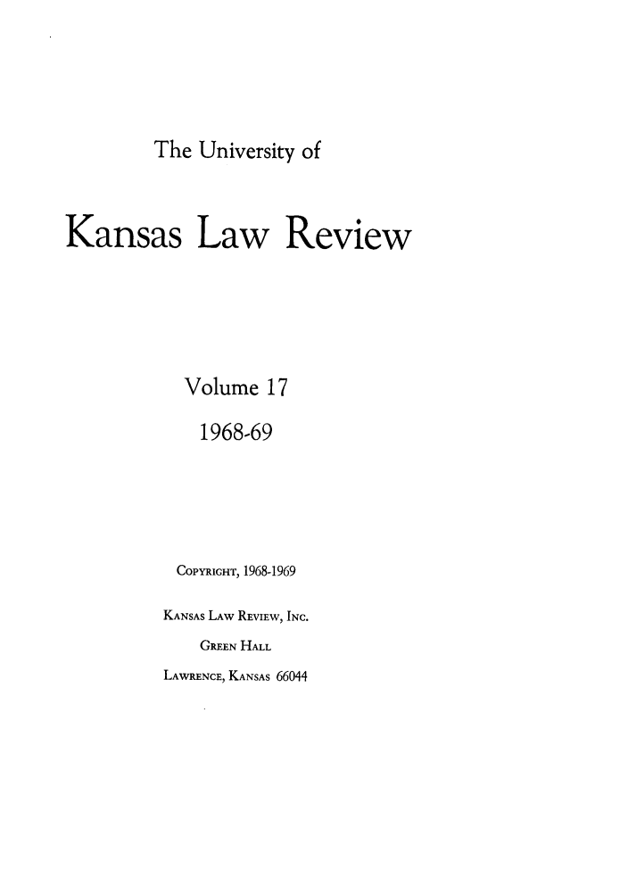 handle is hein.journals/ukalr17 and id is 1 raw text is: The University of
Kansas Law Review
Volume 17
1968-69
COPYRIGHT, 1968-1969
KANSAS LAW REVIEW, INC.
GREEN HALL

LAWRENCE, KANSAS 66044


