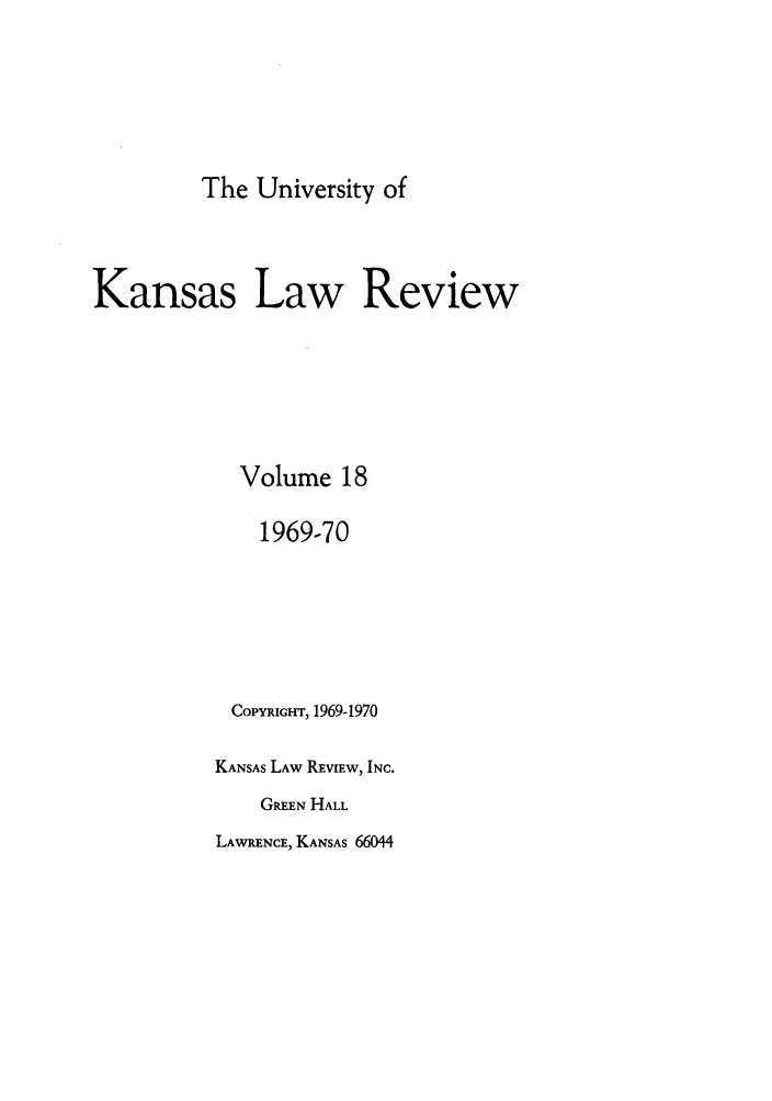 handle is hein.journals/ukalr18 and id is 1 raw text is: The University of

Kansas Law Review
Volume 18
1969-70
COPYRIGHT, 1969-1970
KANSAS LAW REVIEW, INC.
GREEN HALL

LAWRENCE, KANSAS 66044


