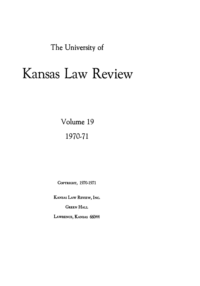 handle is hein.journals/ukalr19 and id is 1 raw text is: The University of
Kansas Law Review
Volume 19
1970-71
COPYRIGHT, 1970-1971
KANSAS LAW REvIEw, INC.
GREEN HALL

LAWRENCE, KANSAS 66044


