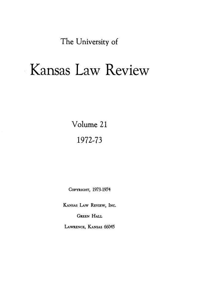 handle is hein.journals/ukalr21 and id is 1 raw text is: The University of
Kansas Law Review
Volume 21
1972-73
COPYRIGHT, 1973-1974
KANSAS LAW REVIEW, INC.
GREEN HALL

LAWRENCE, KANSAS 66045


