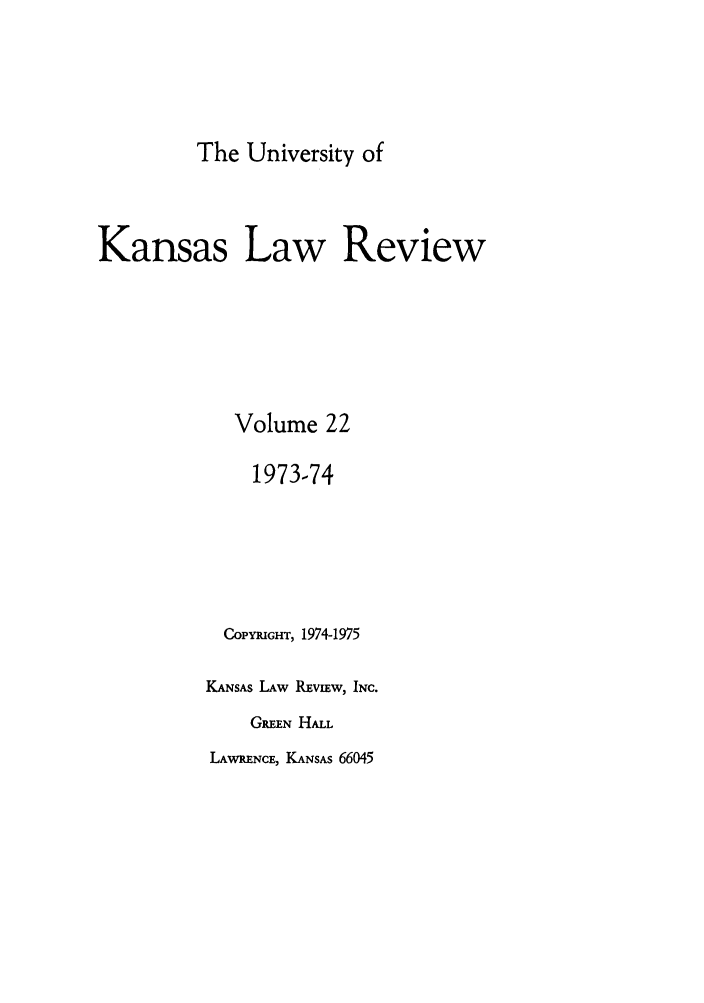 handle is hein.journals/ukalr22 and id is 1 raw text is: The University of
Kansas Law Review
Volume 22
1973-74
COPYRIGHT, 1974-1975
KANSAS LAW REvEw, INC.
GREEN HALL

LAWRENCE, KANSAS 66045


