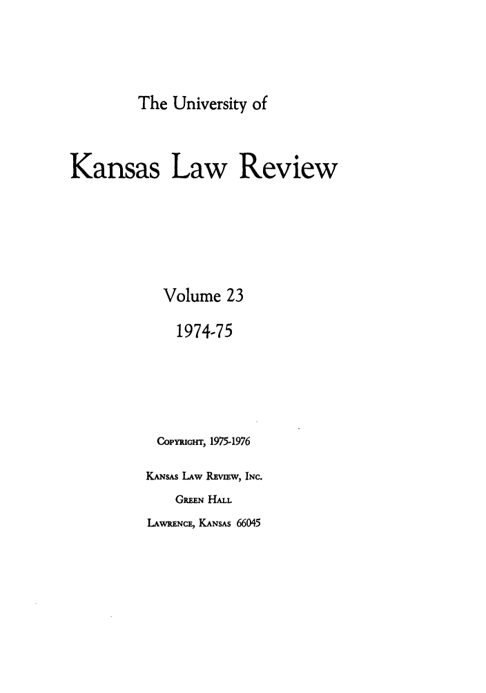 handle is hein.journals/ukalr23 and id is 1 raw text is: The University of
Kansas Law Review
Volume 23
1974-75
CoPYmGH, 1975-1976
KANSAS LAW REviEw, INC.
GREEN HALL

LAWRENCE, KANSAS 66045


