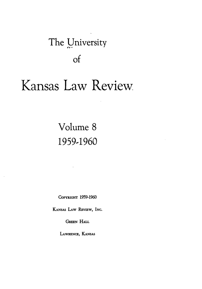 handle is hein.journals/ukalr8 and id is 1 raw text is: The University
of
Kansas Law Review

Volume 8
1959-1960
CoPYRGHt 1959-1960
KANSAS LAW REVIEW, INC.
GREEN HALL

LAWRENCE, KANSAS


