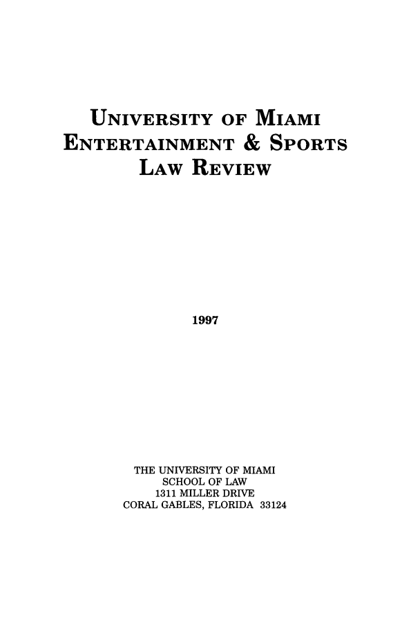 handle is hein.journals/umelsr14 and id is 1 raw text is: UNIVERSITY OF MIAMI
ENTERTAINMENT & SPORTS
LAW REVIEW
1997
THE UNIVERSITY OF MIAMI
SCHOOL OF LAW
1311 MILLER DRIVE
CORAL GABLES, FLORIDA 33124


