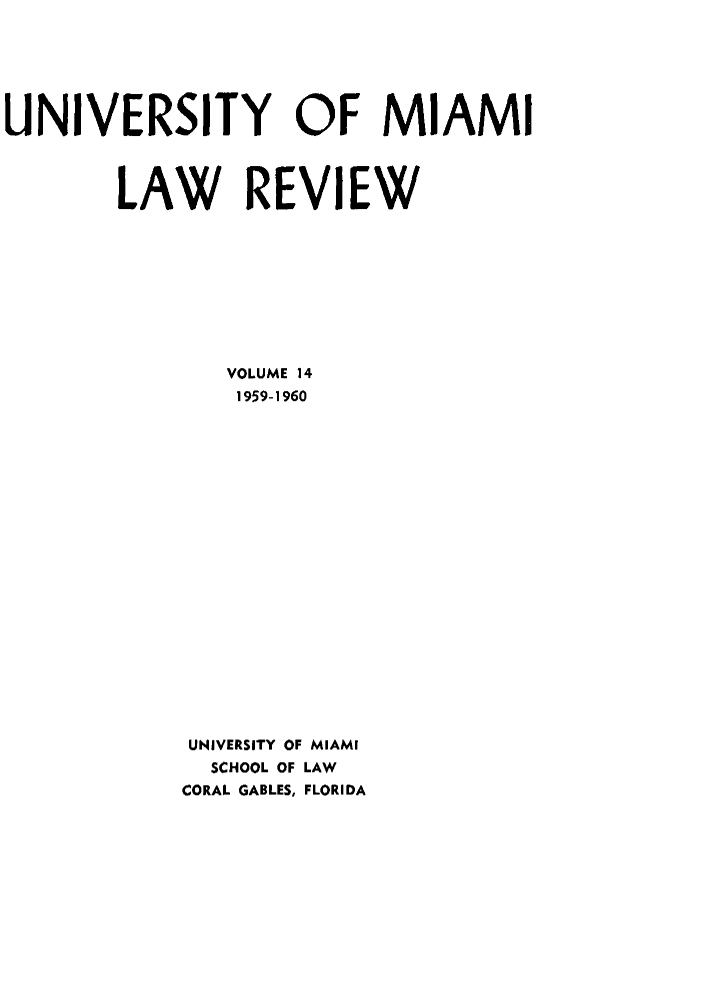 handle is hein.journals/umialr14 and id is 1 raw text is: UNIVERSITY OF MIAMI
LAW REVIEW
VOLUME 14
1959-1960
UNIVERSITY OF MIAMI
SCHOOL OF LAW
CORAL GABLES, FLORIDA


