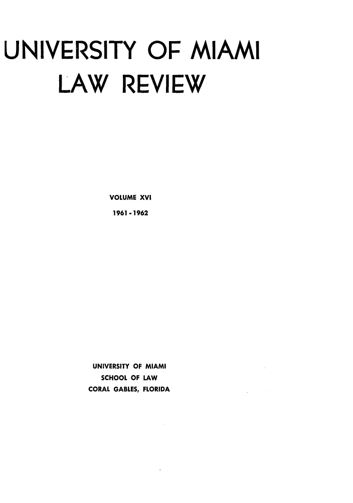 handle is hein.journals/umialr16 and id is 1 raw text is: UNIVERSITY OF MIAMI
LAW REVIEW
VOLUME XVI
1961- 1962
UNIVERSITY OF MIAMI
SCHOOL OF LAW
CORAL GABLES, FLORIDA


