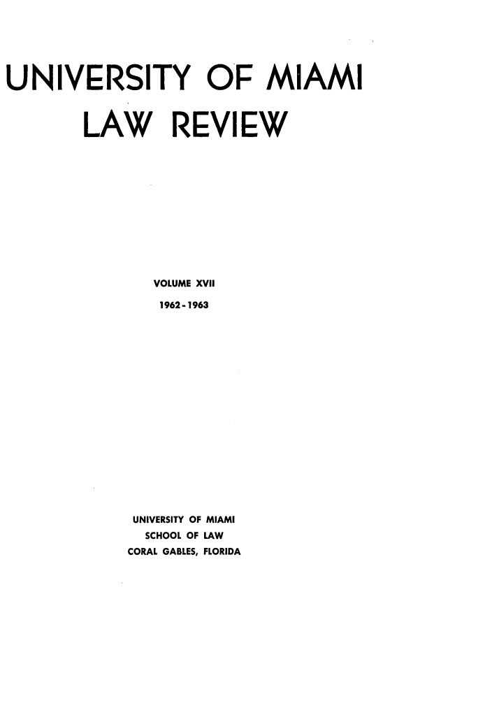 handle is hein.journals/umialr17 and id is 1 raw text is: UNIVERSITY OF MIAMI
LAW REVIEW
VOLUME XVII
1962-1963
UNIVERSITY OF MIAMI
SCHOOL OF LAW
CORAL GABLES, FLORIDA


