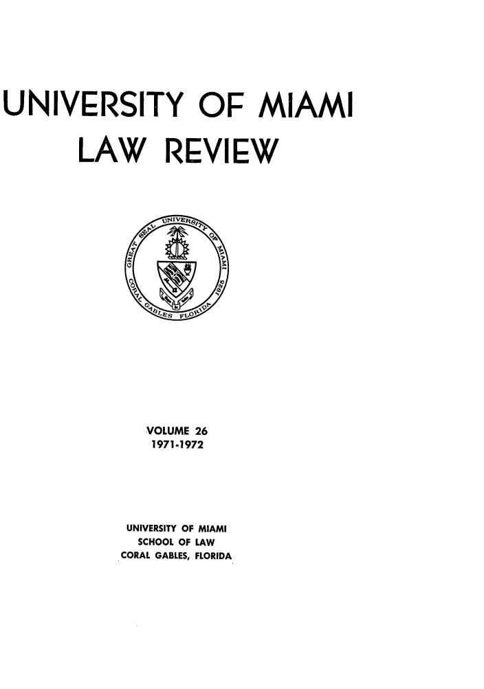 handle is hein.journals/umialr26 and id is 1 raw text is: UNIVERSITY OF MIAMI
LAW REVIEW

VOLUME 26
1971-1972
UNIVERSITY OF MIAMI
SCHOOL OF LAW
CORAL GABLES, FLORIDA


