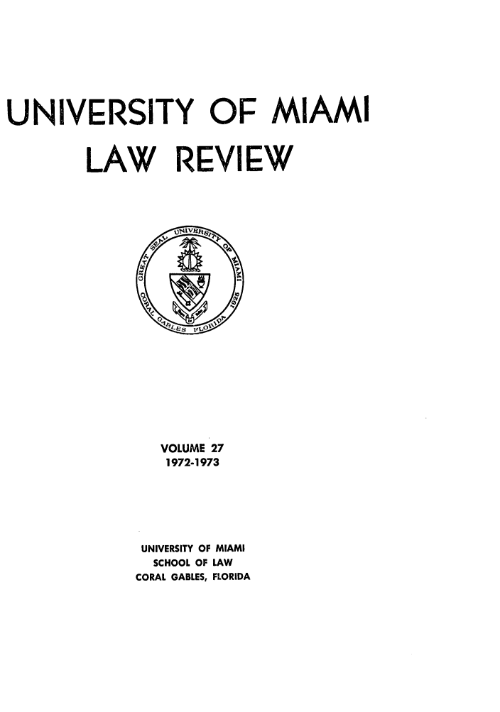 handle is hein.journals/umialr27 and id is 1 raw text is: UNIVERSITY OF MIAMI
LAW REVIEW

VOLUME 27
1972-1973
UNIVERSITY OF MIAMI
SCHOOL OF LAW
CORAL GABLES, FLORIDA


