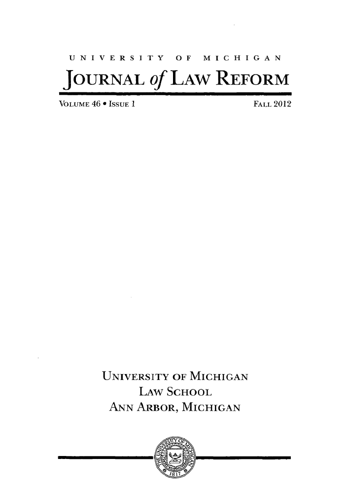 handle is hein.journals/umijlr46 and id is 1 raw text is: UNIVERSITY  OF  MICHIGAN
JOURNAL of LAW REFORM

VOLUME 46 * IssuE I

FALL 2012

UNIVERSITY OF MICHIGAN
LAW SCHOOL
ANN ARBOR, MICHIGAN


