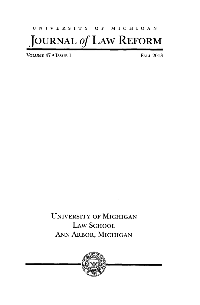 handle is hein.journals/umijlr47 and id is 1 raw text is: UNIVERSITY OF MICHIGAN
JOURNAL of LAW REFORM
VOLUME 47 * ISSUE 1      FALL 2013
UNIVERSITY OF MICHIGAN
LAW SCHOOL
ANN ARBOR, MICHIGAN


