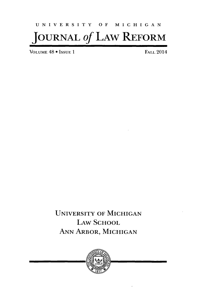 handle is hein.journals/umijlr48 and id is 1 raw text is: UNIVERSITY  OF  MICHIGAN
JOURNAL of LAW REFORM

VOLUME 48 0 ISSUE 1

FALL 2014

UNIVERSITY OF MICHIGAN
LAW SCHOOL
ANN ARBOR, MICHIGAN


