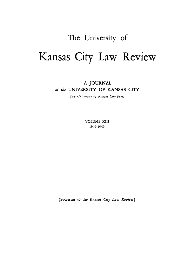 handle is hein.journals/umkc13 and id is 1 raw text is: The University

of

Kansas City Law Review
A JOURNAL
of the UNIVERSITY OF KANSAS CITY
The University of Kansas City Press
VOLUME XIII
1944-1945

(Successor to the Kansas City Law Review)


