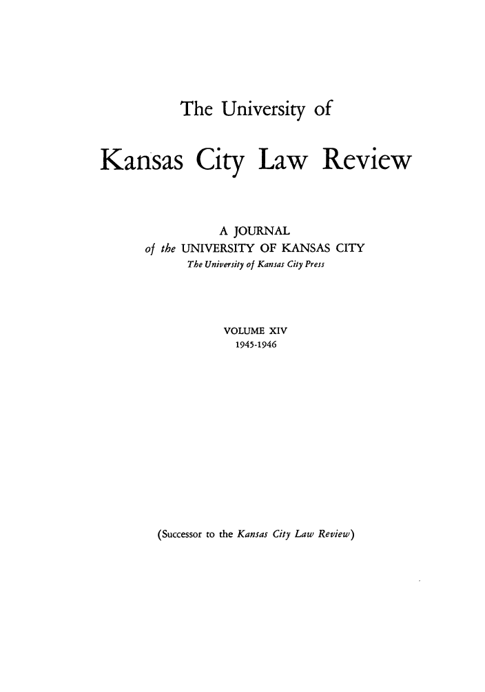 handle is hein.journals/umkc14 and id is 1 raw text is: The University of
Kansas City Law Review
A JOURNAL
of the UNIVERSITY OF KANSAS CITY
The University of Kansas City Press
VOLUME XIV
1945-1946

(Successor to the Kansas City Law Review)


