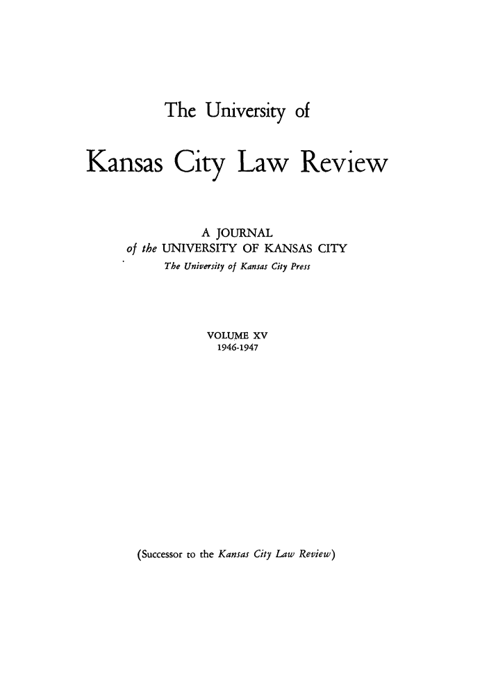 handle is hein.journals/umkc15 and id is 1 raw text is: The University of
Kansas City Law Review
A JOURNAL
of the UNIVERSITY OF KANSAS CITY
The University of Kansas City Press
VOLUME XV
1946-1947

(Successor to the Kansas City Law Review)


