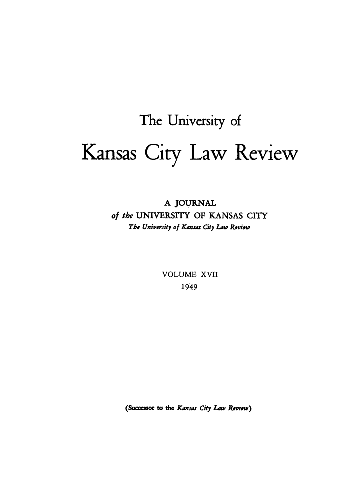 handle is hein.journals/umkc17 and id is 1 raw text is: The University of
Kansas City Law Review
A JOURNAL
of the UNIVERSITY OF KANSAS CITY
The Universty of Kansas City Law Review
VOLUME XVII
1949

(Suc=s    to the Kanas City La  Remew)


