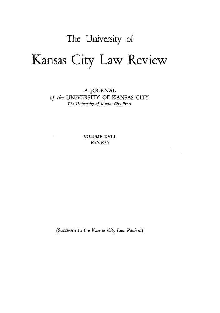 handle is hein.journals/umkc18 and id is 1 raw text is: The University

Kansas City Law Review
A JOURNAL
of the UNIVERSITY OF KANSAS CITY
The University of Kansas City Press
VOLUME XVIII
1949-1950

(Successor to the Kansas City Law Review)



