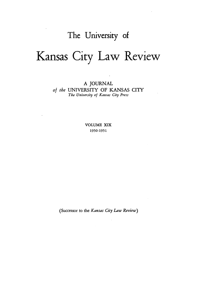 handle is hein.journals/umkc19 and id is 1 raw text is: The University

Kansas City Law Review
A JOURNAL
of the UNIVERSITY OF KANSAS CITY
The University of Kansas City Press
VOLUME XIX
1950-1951

(Successor to the Kansas City Law Review)


