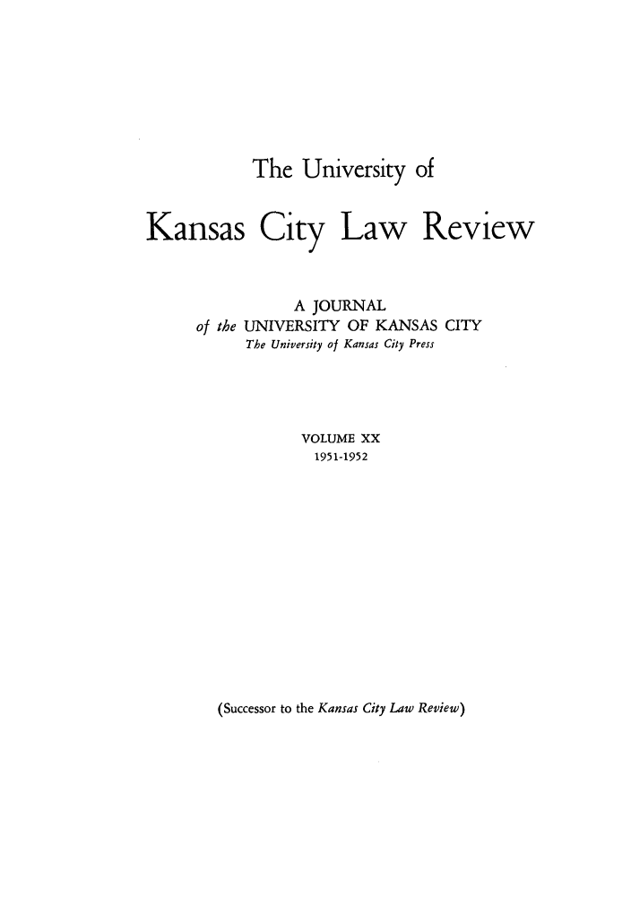 handle is hein.journals/umkc20 and id is 1 raw text is: The University of
Kansas City Law Review
A JOURNAL
of the UNIVERSITY OF KANSAS CITY
The University of Kansas City Press
VOLUME XX
1951-1952

(Successor to the Kansas City Law Review)


