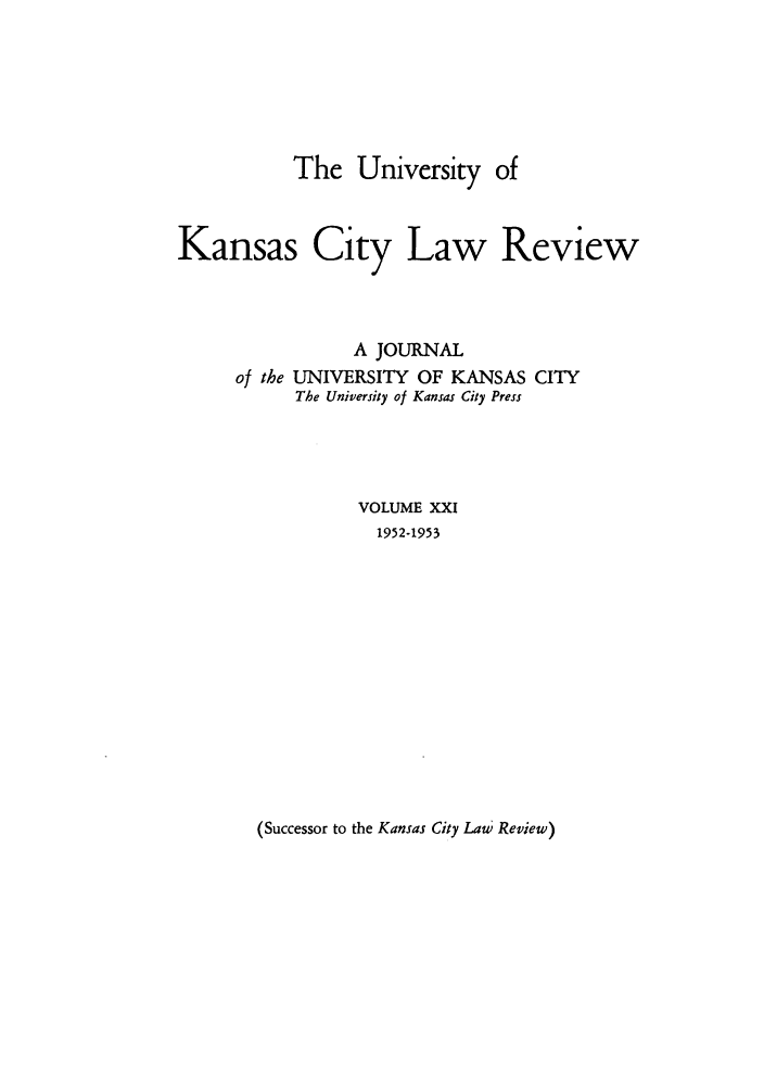 handle is hein.journals/umkc21 and id is 1 raw text is: The University of
Kansas City Law Review
A JOURNAL
of the UNIVERSITY OF KANSAS CITY
The University of Kansas City Press
VOLUME XXI
1952-1953

(Successor to the Kansas City Law Review)


