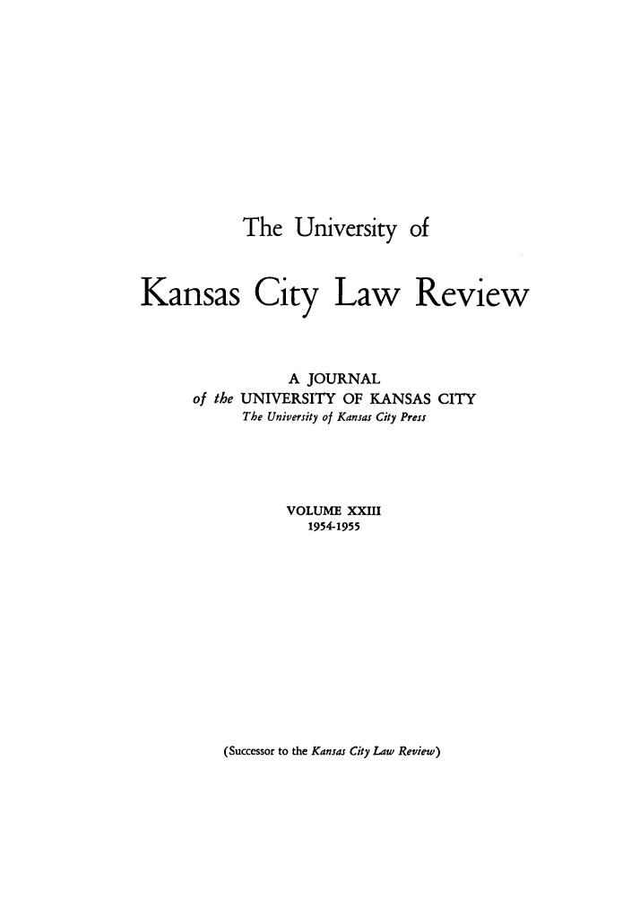 handle is hein.journals/umkc23 and id is 1 raw text is: The University of
Kansas City Law Review
A JOURNAL
of the UNIVERSITY OF KANSAS CITY
The University of Kansas City Press
VOLUME XXIII
1954-1955

(Successor to the Kansas City Law Review)


