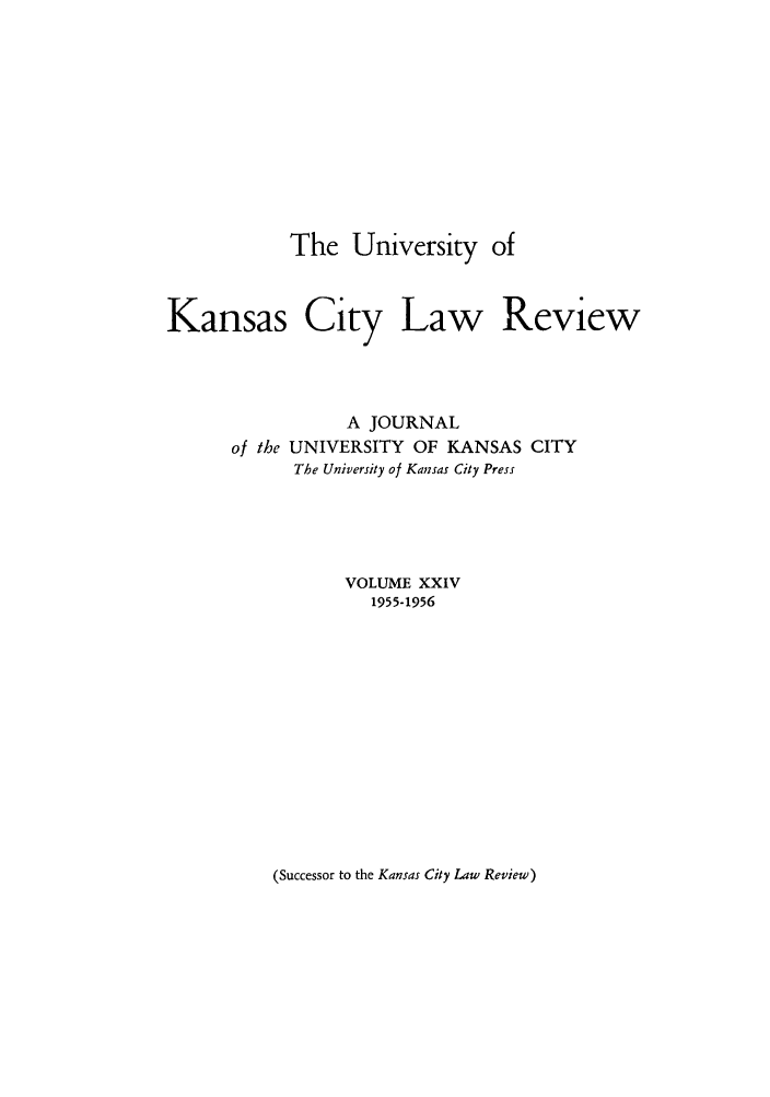 handle is hein.journals/umkc24 and id is 1 raw text is: The University of
Kansas City Law Review
A JOURNAL
of the UNIVERSITY OF KANSAS CITY
The University of Kansas City Press
VOLUME XXIV
1955-1956

(Successor to the Kansas City Law Review)


