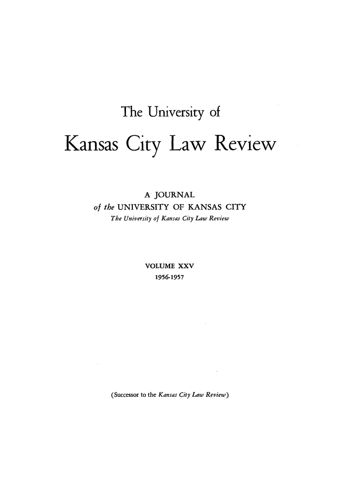 handle is hein.journals/umkc25 and id is 1 raw text is: The University of
Kansas City Law Review
A JOURNAL
of the UNIVERSITY OF KANSAS CITY
The University of Kansas City Law Review
VOLUME XXV
1956-1957

(Successor to the Kansas City Law Review)



