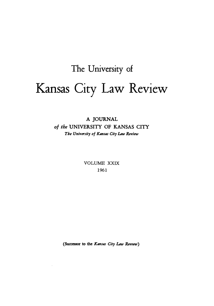 handle is hein.journals/umkc29 and id is 1 raw text is: The University of
Kansas City Law Review
A JOURNAL
of the UNIVERSITY OF KANSAS CITY
The University of Kansas City Law Review
VOLUME XXIX
1961

(Successor to the Kansas City Law Review)


