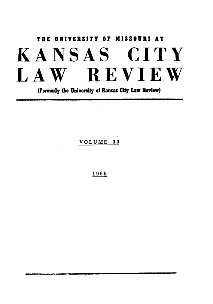 handle is hein.journals/umkc33 and id is 1 raw text is: THE UNIVERSITY OF MISSOURI AT
KANSAS CITY
LAW REVIEW
(Formerly the University of Kansas City Law Review)
VOLUME 33

1965

--    _ILJL                   -- I -       -    . .ii   I    l.            .     -                      I     I        I      JiJ                 i


