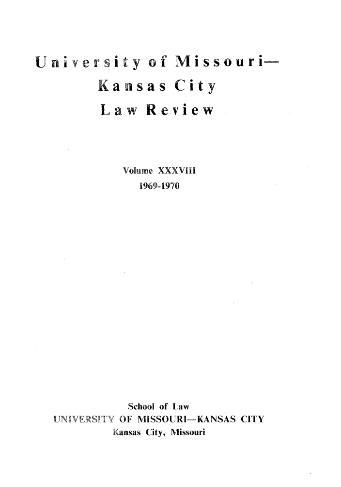 handle is hein.journals/umkc38 and id is 1 raw text is: University of Missouri-
Kansas City
Law Review
Volume XXXVIII
1969-1970
School of Law
UNIVERSITY OF MISSOURI-KANSAS CITY
Kansas City, Missouri


