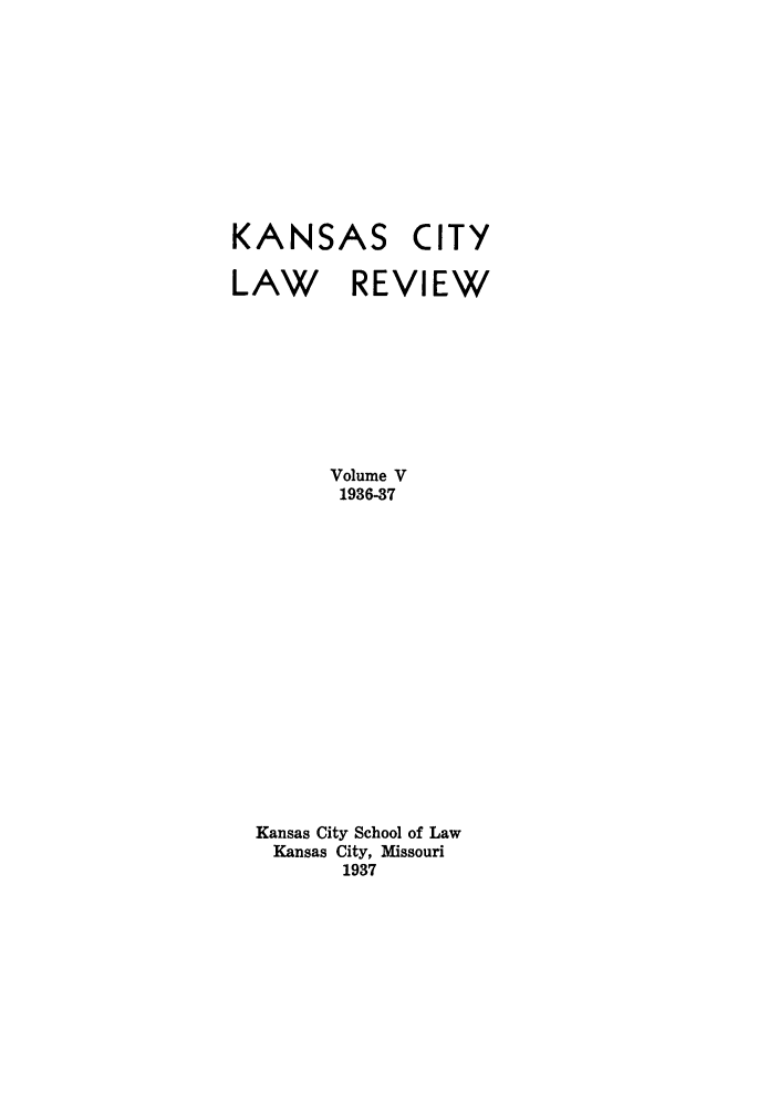 handle is hein.journals/umkc5 and id is 1 raw text is: KANSAS CITY
LAW REVIEW
Volume V
1936-37
Kansas City School of Law
Kansas City, Missouri
1937


