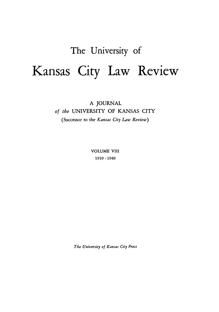 handle is hein.journals/umkc8 and id is 1 raw text is: The University of
Kansas City Law Review
A JOURNAL
of the UNIVERSITY OF KANSAS CITY
(Successor to the Kansas City Law Review)
VOLUME VIII
1939- 1940

The University of Kansas City Press


