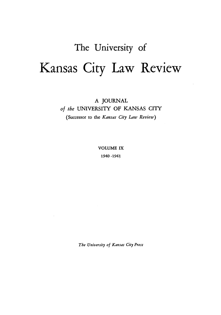 handle is hein.journals/umkc9 and id is 1 raw text is: The University of
Kansas City Law Review
A JOURNAL
of the UNIVERSITY OF KANSAS CITY
(Successor to the Kansas City Law Review)
VOLUME IX
1940 -1941

The University of Kansas City Press


