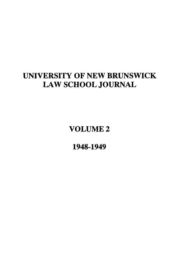 handle is hein.journals/unblj2 and id is 1 raw text is: UNIVERSITY OF NEW BRUNSWICK
LAW SCHOOL JOURNAL
VOLUME 2
1948-1949


