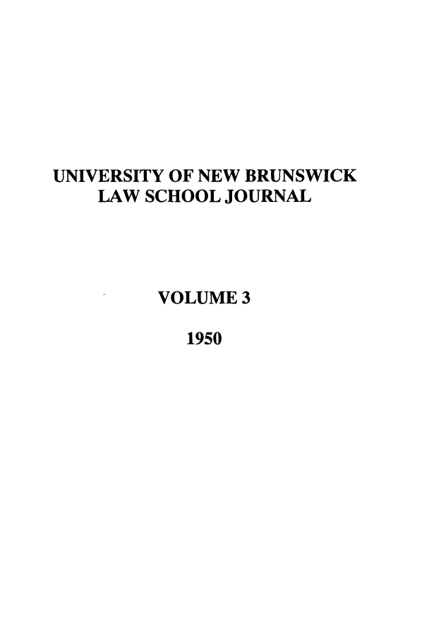 handle is hein.journals/unblj3 and id is 1 raw text is: UNIVERSITY OF NEW BRUNSWICK
LAW SCHOOL JOURNAL
VOLUME 3
1950


