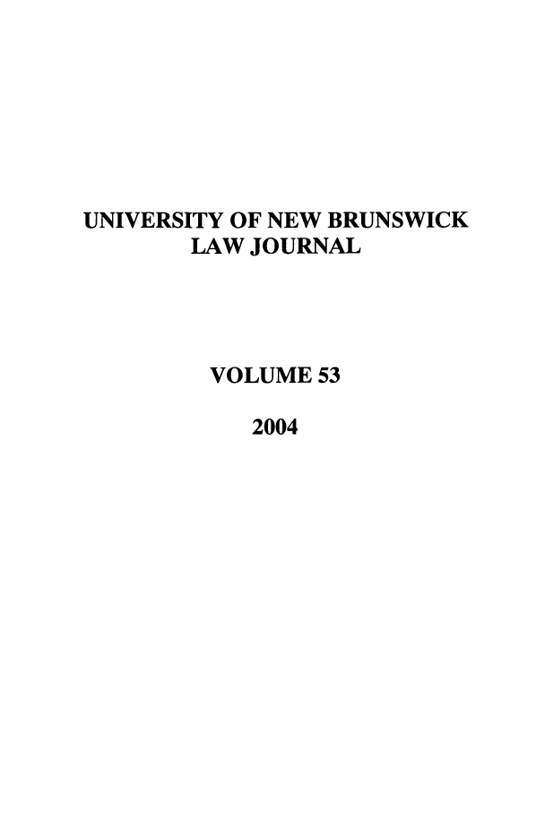 handle is hein.journals/unblj53 and id is 1 raw text is: UNIVERSITY OF NEW BRUNSWICK
LAW JOURNAL
VOLUME 53
2004



