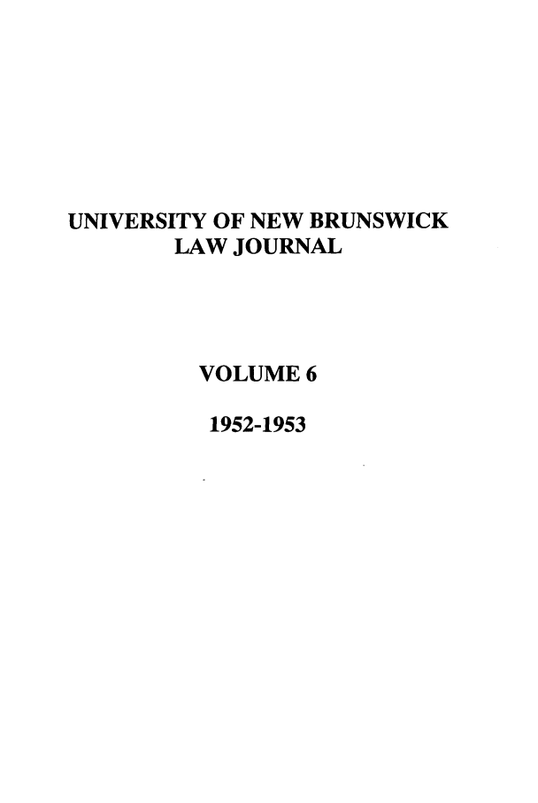 handle is hein.journals/unblj6 and id is 1 raw text is: UNIVERSITY OF NEW BRUNSWICK
LAW JOURNAL
VOLUME 6
1952-1953


