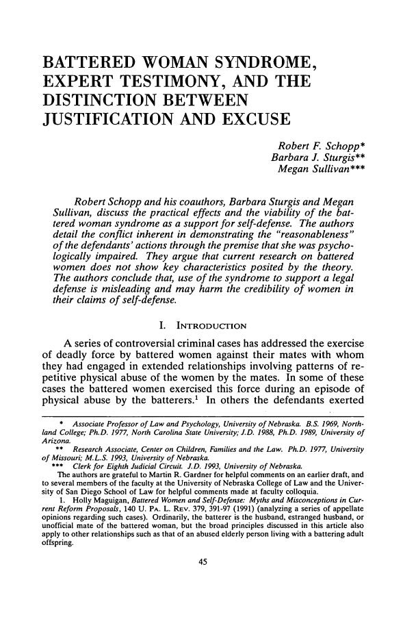 handle is hein.journals/unilllr1994 and id is 55 raw text is: BATTERED WOMAN SYNDROME,
EXPERT TESTIMONY, AND THE
DISTINCTION BETWEEN
JUSTIFICATION AND EXCUSE
Robert F. Schopp*
Barbara J. Sturgis**
Megan Sullivan***
Robert Schopp and his coauthors, Barbara Sturgis and Megan
Sullivan, discuss the practical effects and the viability of the bat-
tered woman syndrome as a support for self-defense. The authors
detail the conflict inherent in demonstrating the reasonableness
of the defendants' actions through the premise that she was psycho-
logically impaired. They argue that current research on battered
women does not show key characteristics posited by the theory.
The authors conclude that, use of the syndrome to support a legal
defense is misleading and may harm the credibility of women in
their claims of self-defense.
I. INTRODUCrION
A series of controversial criminal cases has addressed the exercise
of deadly force by battered women against their mates with whom
they had engaged in extended relationships involving patterns of re-
petitive physical abuse of the women by the mates. In some of these
cases the battered women exercised this force during an episode of
physical abuse by the batterers.1 In others the defendants exerted
* Associate Professor of Law and Psychology, University of Nebraska. B.S. 1969, North-
land College; Ph.D. 1977, North Carolina State University; J.D. 1988, Ph.D. 1989, University of
Arizona.
** Research Associate, Center on Children, Families and the Law. Ph.D. 1977, University
of Missouri; M.L.S. 1993, University of Nebraska.
*** Clerk for Eighth Judicial Circuit. J.D. 1993, University of Nebraska.
The authors are grateful to Martin R. Gardner for helpful comments on an earlier draft, and
to several members of the faculty at the University of Nebraska College of Law and the Univer-
sity of San Diego School of Law for helpful comments made at faculty colloquia.
1. Holly Maguigan, Battered Women and Self-Defense: Myths and Misconceptions in Cur-
rent Reform Proposals, 140 U. PA. L. REV. 379, 391-97 (1991) (analyzing a series of appellate
opinions regarding such cases). Ordinarily, the batterer is the husband, estranged husband, or
unofficial mate of the battered woman, but the broad principles discussed in this article also
apply to other relationships such as that of an abused elderly person living with a battering adult
offspring.


